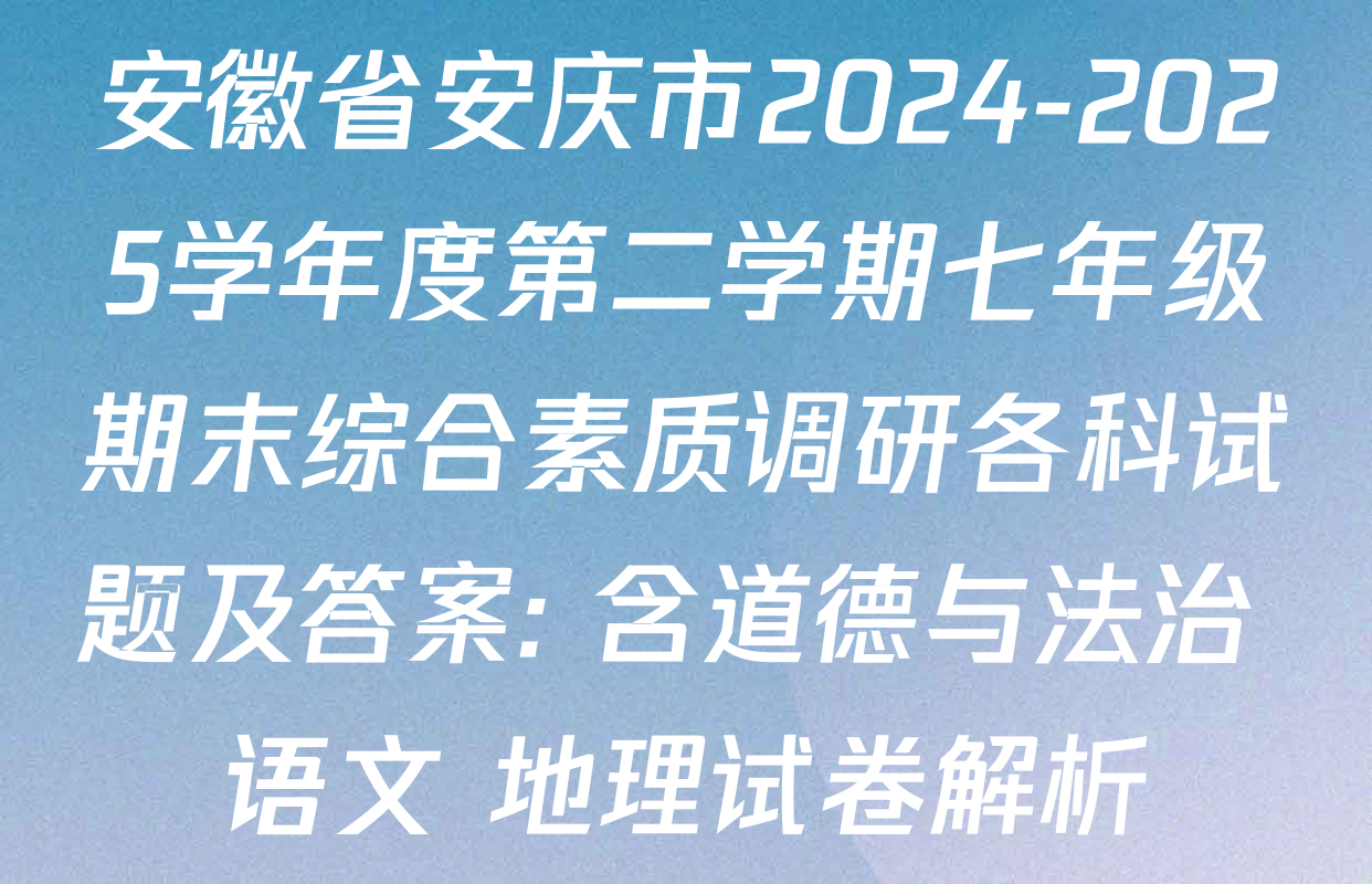 安徽省安庆市2024-2025学年度第二学期七年级期末综合素质调研各科试题及答案: 含道德与法治 语文 地理试卷解析