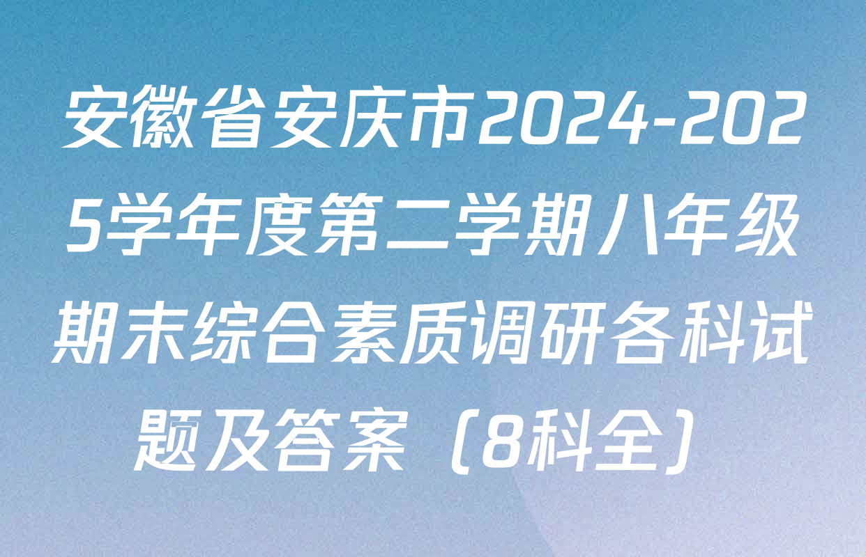 安徽省安庆市2024-2025学年度第二学期八年级期末综合素质调研各科试题及答案（8科全）