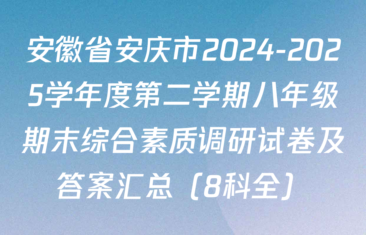 安徽省安庆市2024-2025学年度第二学期八年级期末综合素质调研试卷及答案汇总（8科全）