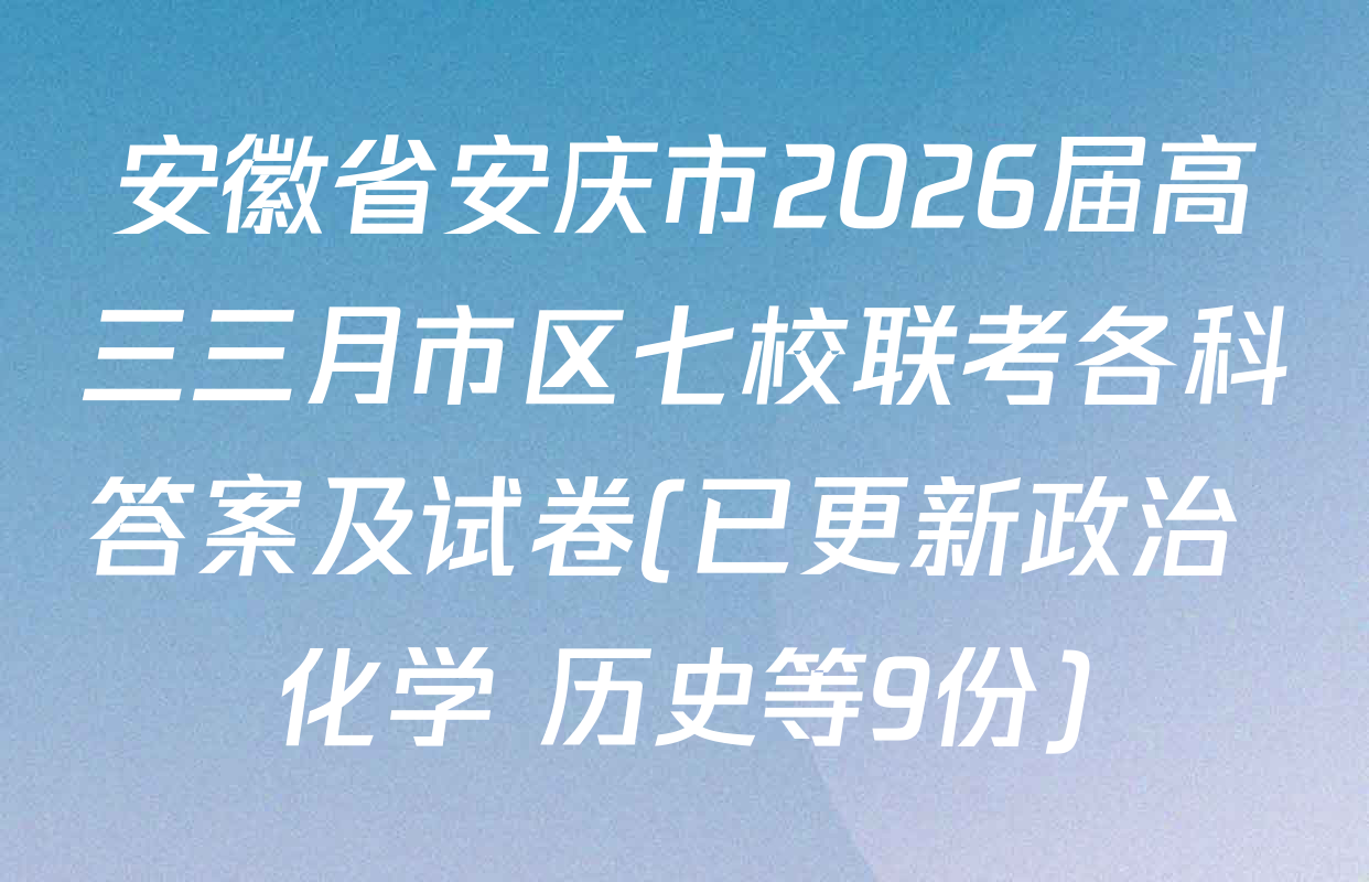 安徽省安庆市2026届高三三月市区七校联考各科答案及试卷(已更新政治 化学 历史等9份)