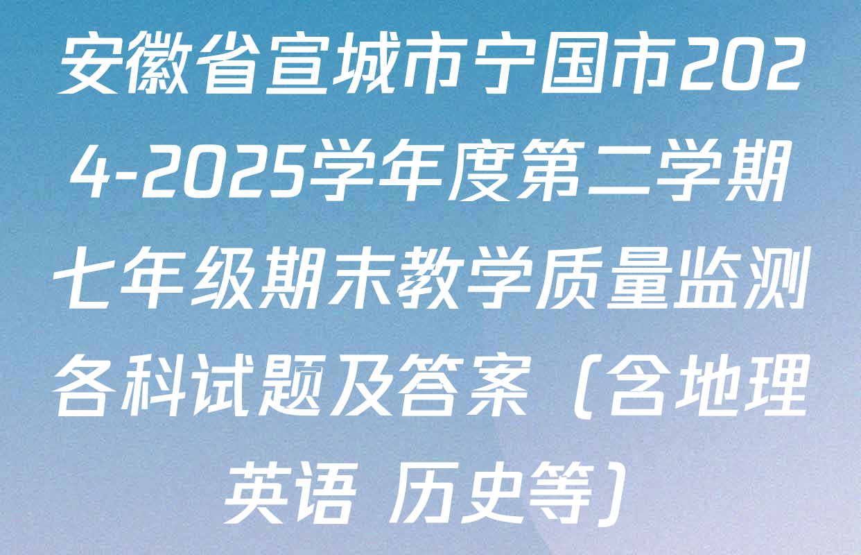 安徽省宣城市宁国市2024-2025学年度第二学期七年级期末教学质量监测各科试题及答案（含地理 英语 历史等）