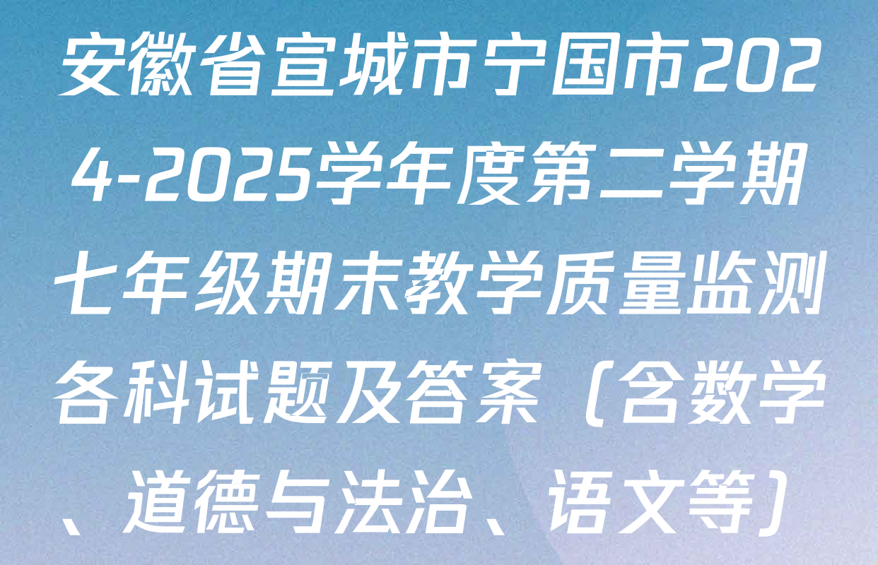 安徽省宣城市宁国市2024-2025学年度第二学期七年级期末教学质量监测各科试题及答案（含数学、道德与法治、语文等）