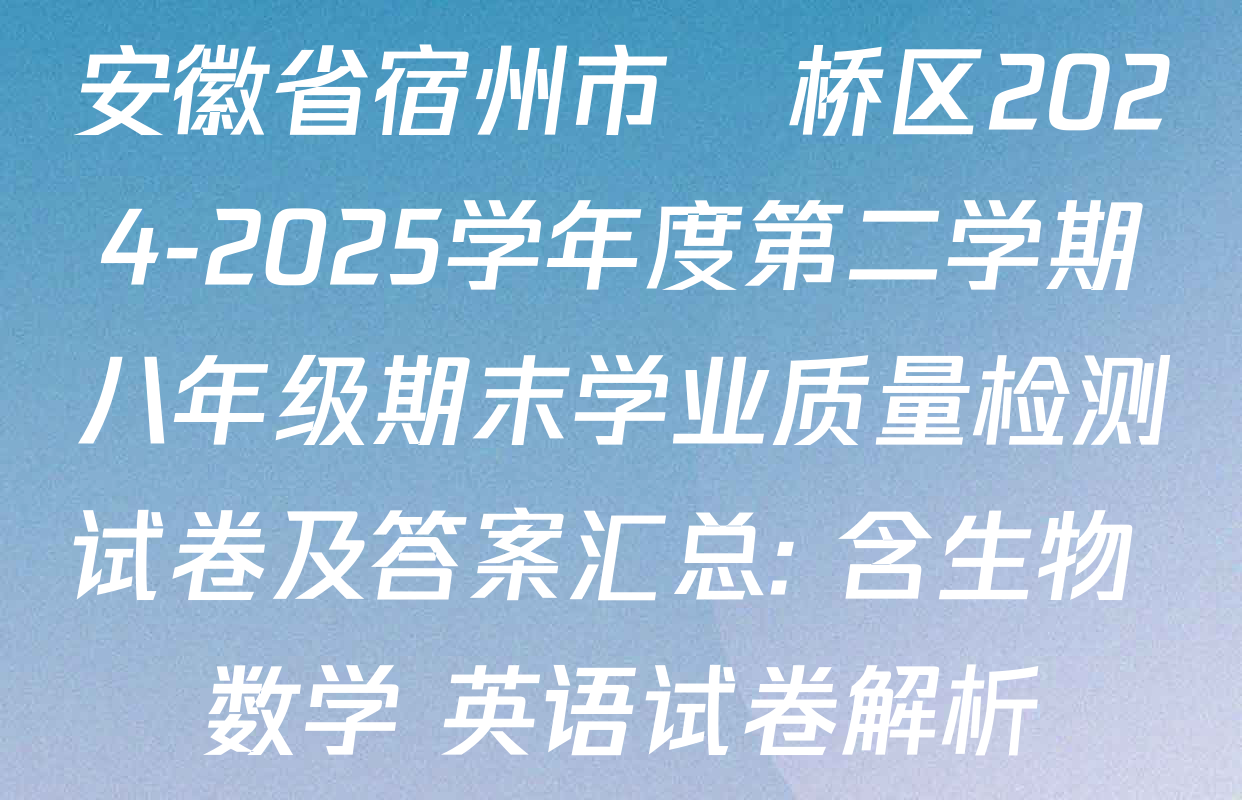 安徽省宿州市埇桥区2024-2025学年度第二学期八年级期末学业质量检测试卷及答案汇总: 含生物 数学 英语试卷解析