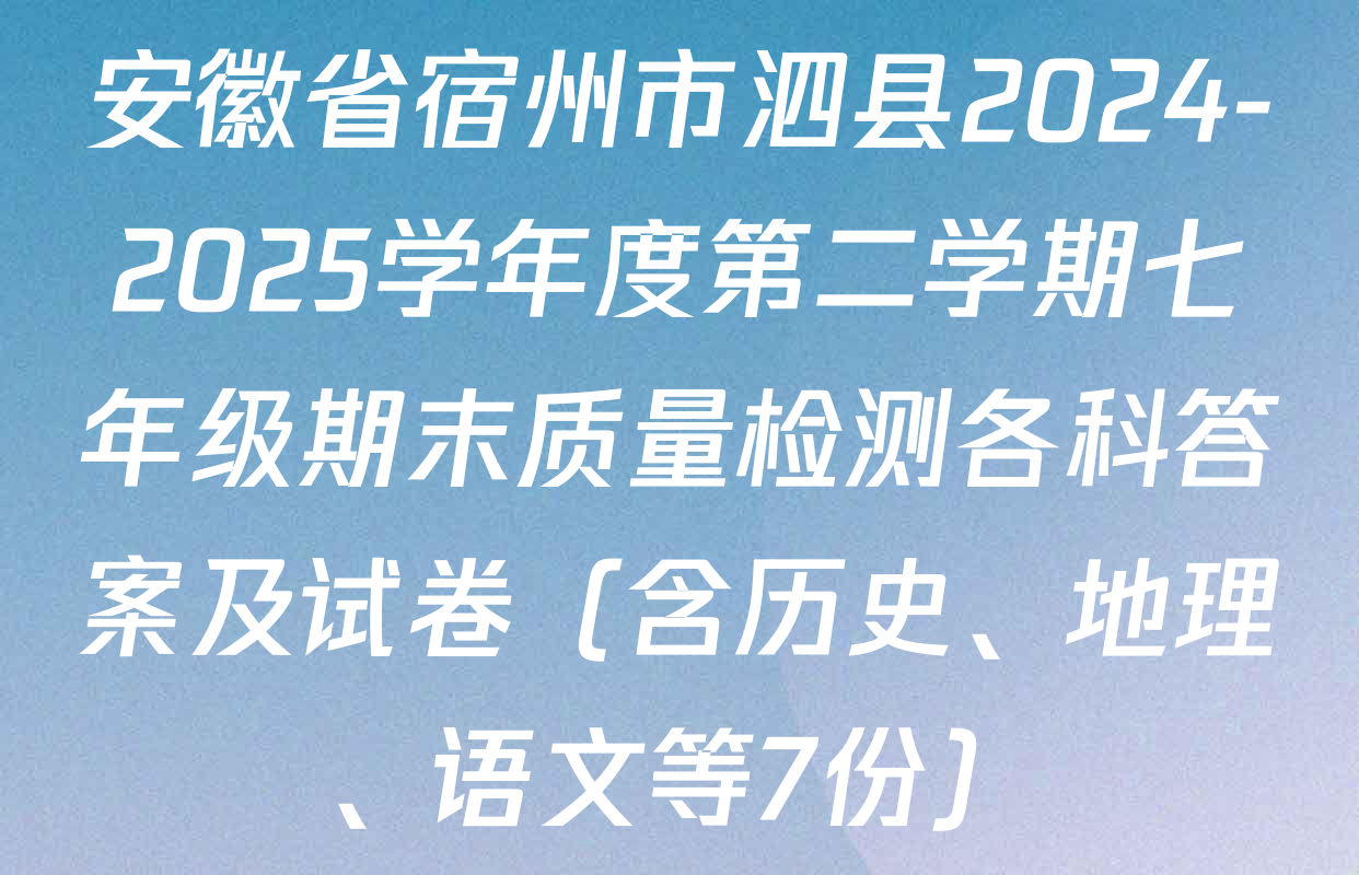 安徽省宿州市泗县2024-2025学年度第二学期七年级期末质量检测各科答案及试卷（含历史、地理、语文等7份）