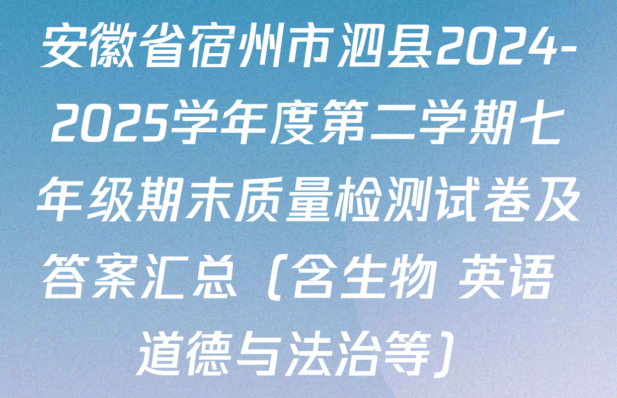 安徽省宿州市泗县2024-2025学年度第二学期七年级期末质量检测试卷及答案汇总（含生物 英语 道德与法治等）