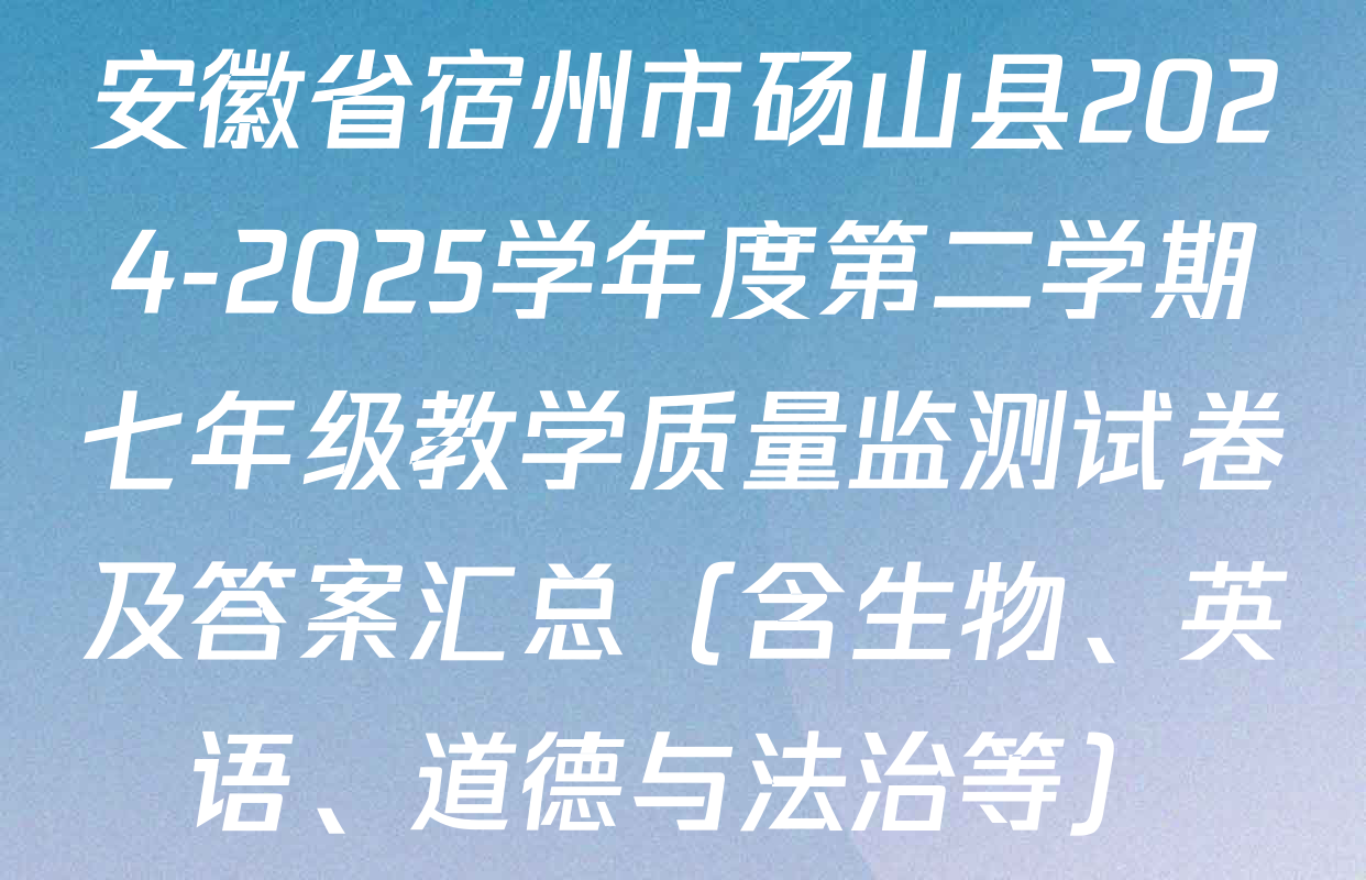 安徽省宿州市砀山县2024-2025学年度第二学期七年级教学质量监测试卷及答案汇总（含生物、英语、道德与法治等）