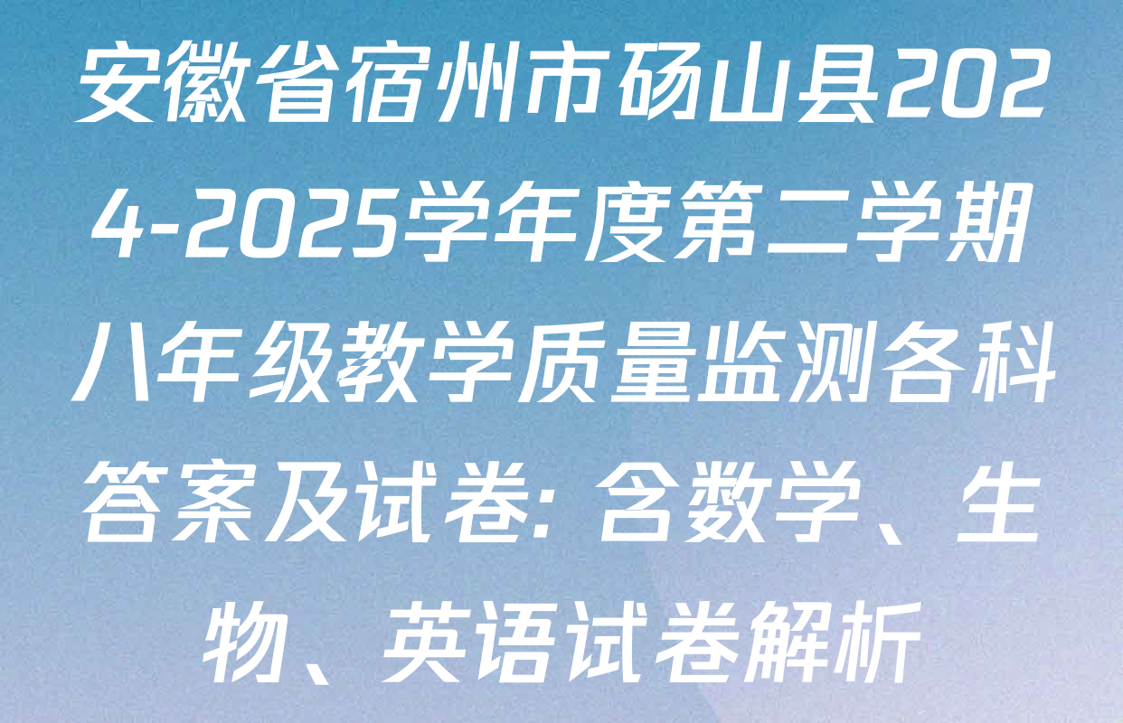 安徽省宿州市砀山县2024-2025学年度第二学期八年级教学质量监测各科答案及试卷: 含数学、生物、英语试卷解析