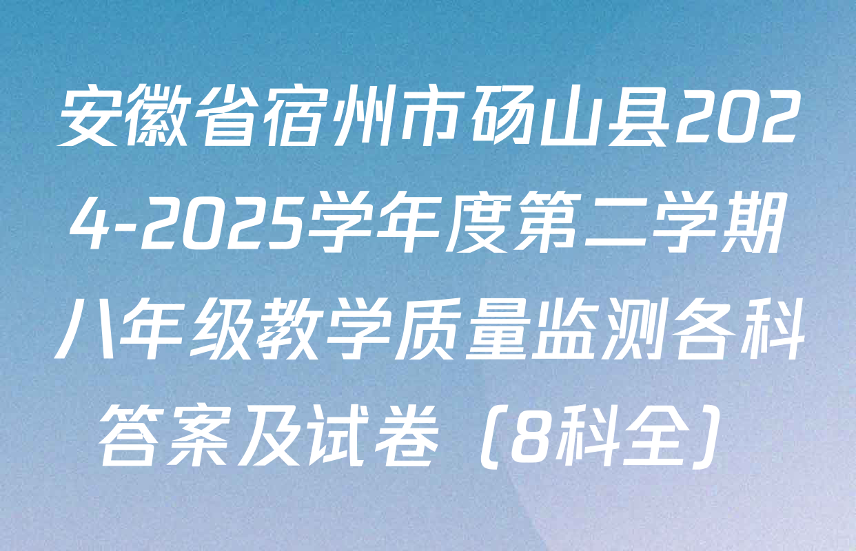 安徽省宿州市砀山县2024-2025学年度第二学期八年级教学质量监测各科答案及试卷（8科全）