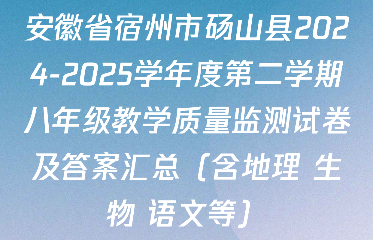 安徽省宿州市砀山县2024-2025学年度第二学期八年级教学质量监测试卷及答案汇总（含地理 生物 语文等）