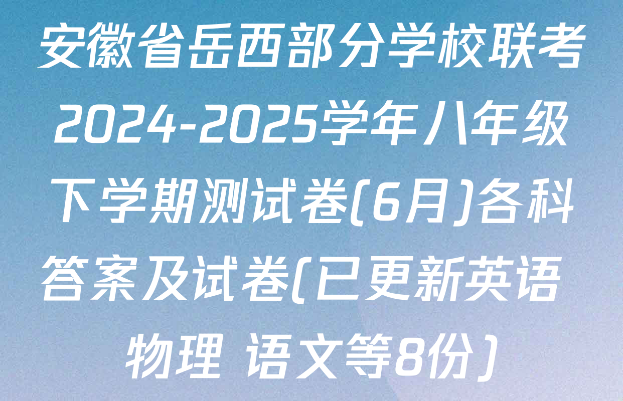 安徽省岳西部分学校联考2024-2025学年八年级下学期测试卷(6月)各科答案及试卷(已更新英语 物理 语文等8份)