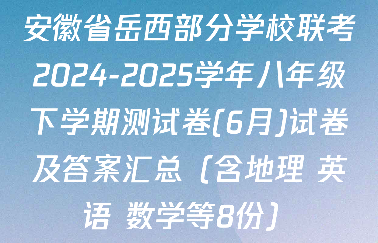 安徽省岳西部分学校联考2024-2025学年八年级下学期测试卷(6月)试卷及答案汇总（含地理 英语 数学等8份）