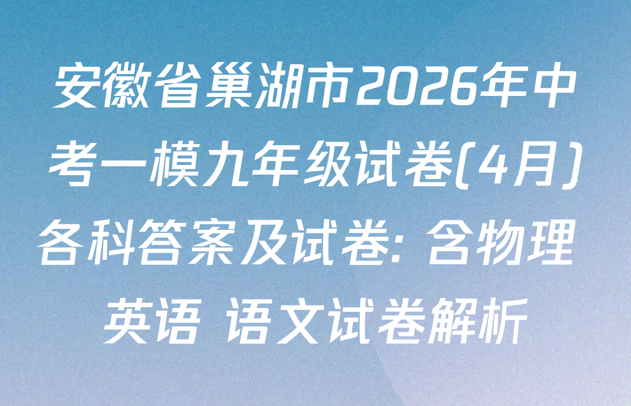安徽省巢湖市2026年中考一模九年级试卷(4月)各科答案及试卷: 含物理 英语 语文试卷解析