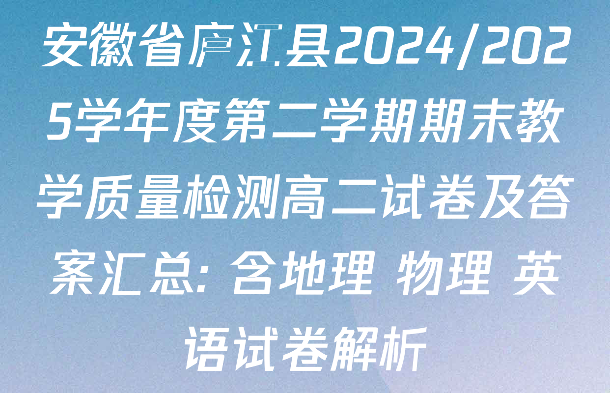 安徽省庐江县2024/2025学年度第二学期期末教学质量检测高二试卷及答案汇总: 含地理 物理 英语试卷解析