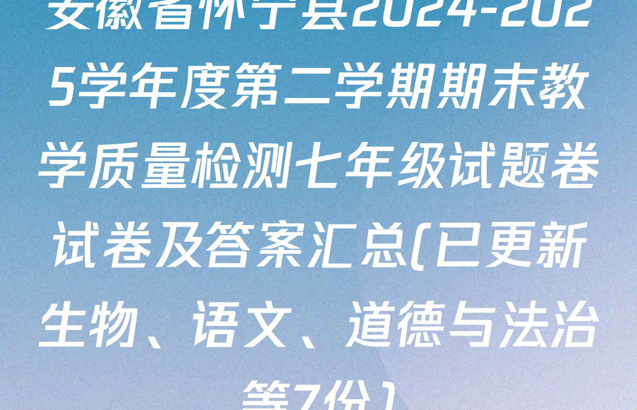 安徽省怀宁县2024-2025学年度第二学期期末教学质量检测七年级试题卷试卷及答案汇总(已更新生物、语文、道德与法治等7份)