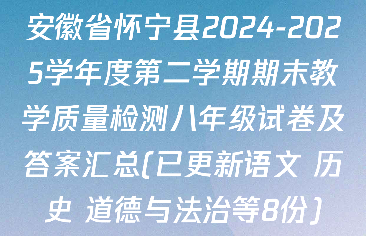 安徽省怀宁县2024-2025学年度第二学期期末教学质量检测八年级试卷及答案汇总(已更新语文 历史 道德与法治等8份)