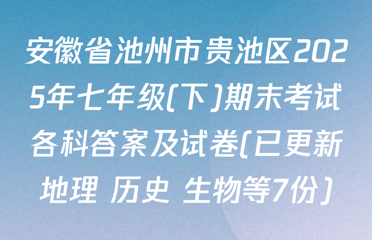 安徽省池州市贵池区2025年七年级(下)期末考试各科答案及试卷(已更新地理 历史 生物等7份)