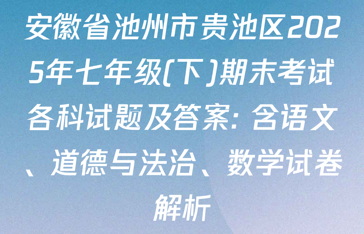 安徽省池州市贵池区2025年七年级(下)期末考试各科试题及答案: 含语文、道德与法治、数学试卷解析