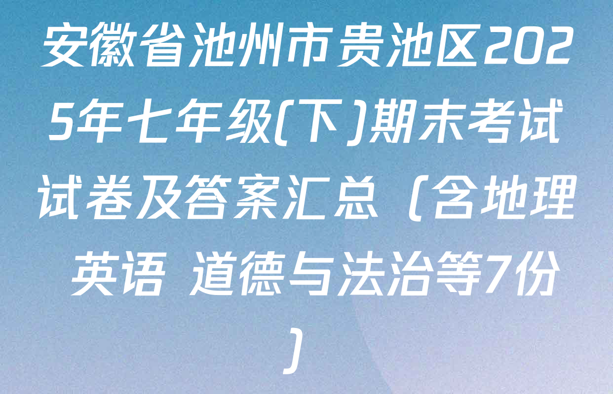 安徽省池州市贵池区2025年七年级(下)期末考试试卷及答案汇总（含地理 英语 道德与法治等7份）