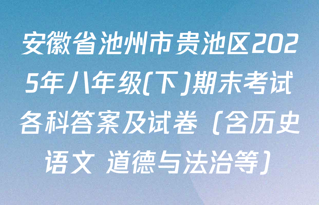 安徽省池州市贵池区2025年八年级(下)期末考试各科答案及试卷（含历史 语文 道德与法治等）