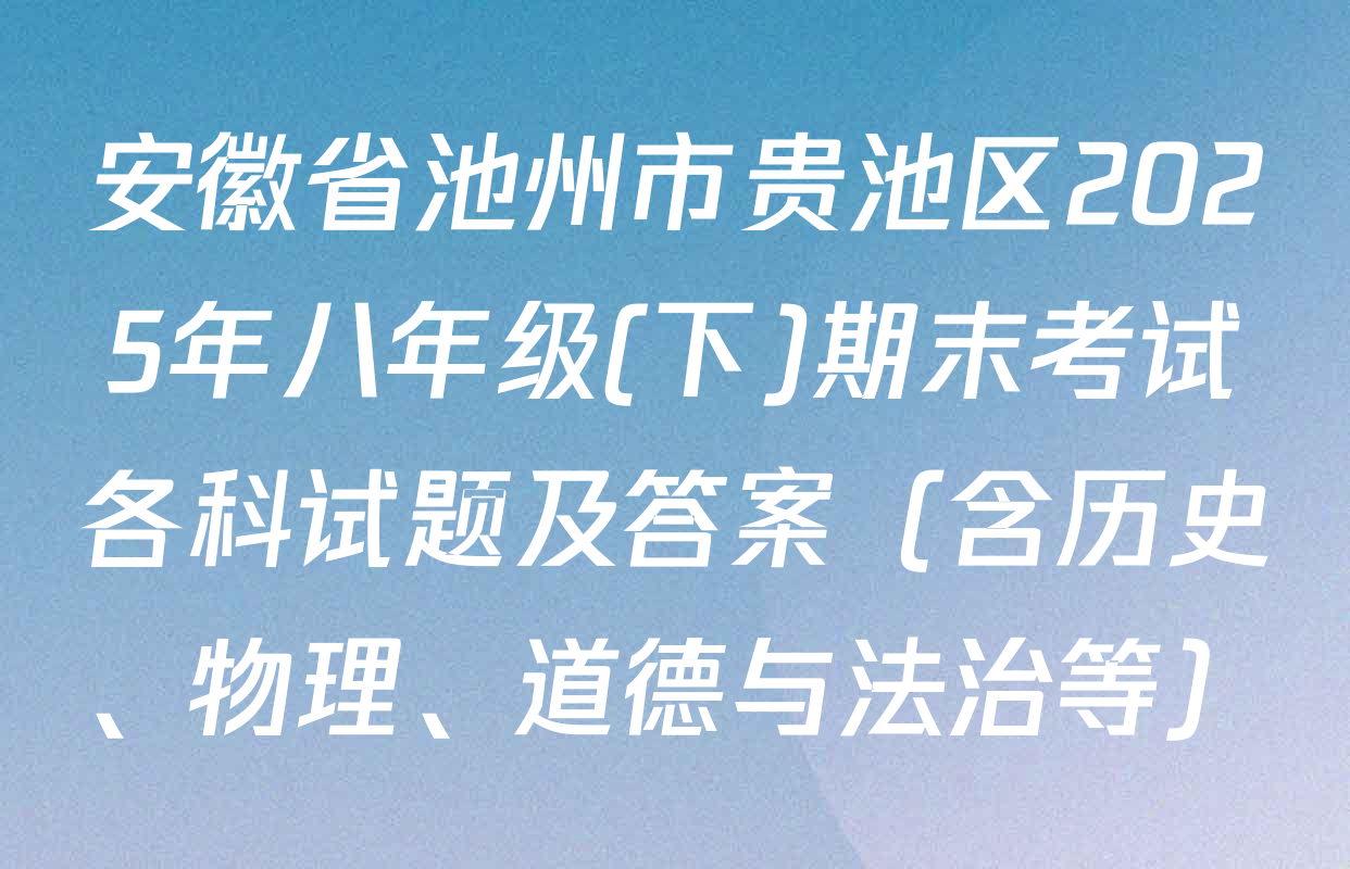安徽省池州市贵池区2025年八年级(下)期末考试各科试题及答案（含历史、物理、道德与法治等）