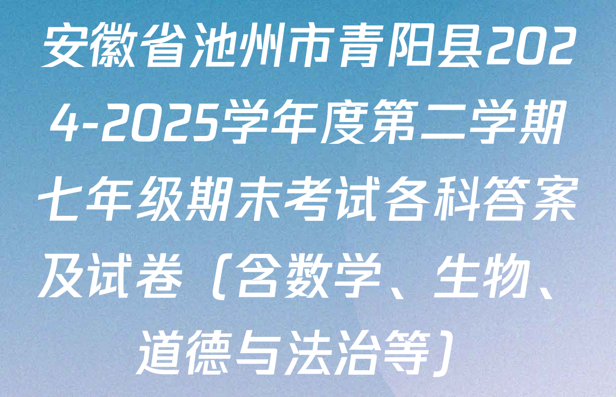 安徽省池州市青阳县2024-2025学年度第二学期七年级期末考试各科答案及试卷（含数学、生物、道德与法治等）