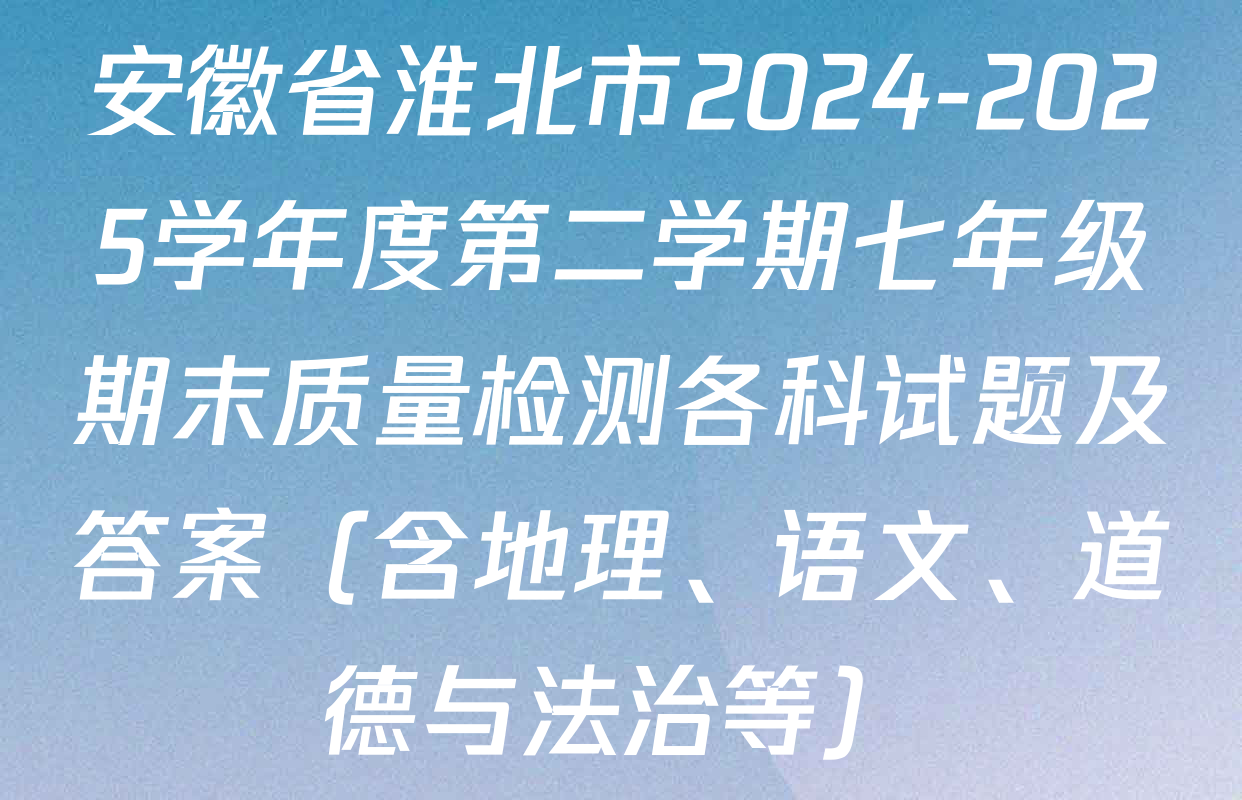 安徽省淮北市2024-2025学年度第二学期七年级期末质量检测各科试题及答案（含地理、语文、道德与法治等）