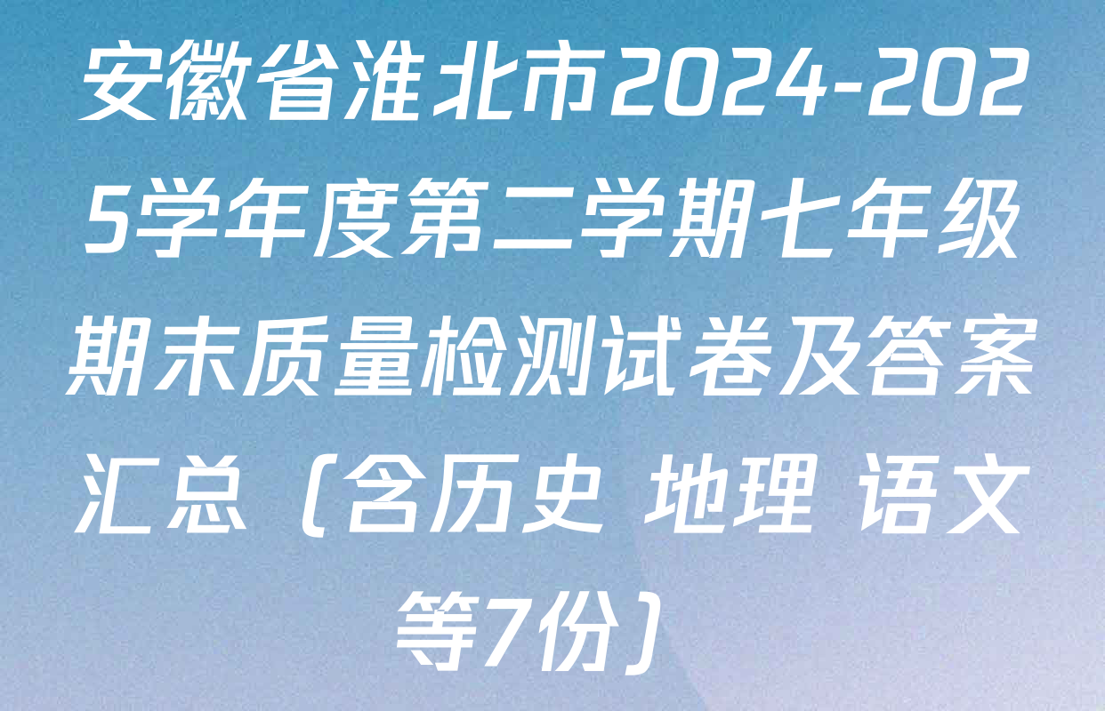 安徽省淮北市2024-2025学年度第二学期七年级期末质量检测试卷及答案汇总（含历史 地理 语文等7份）