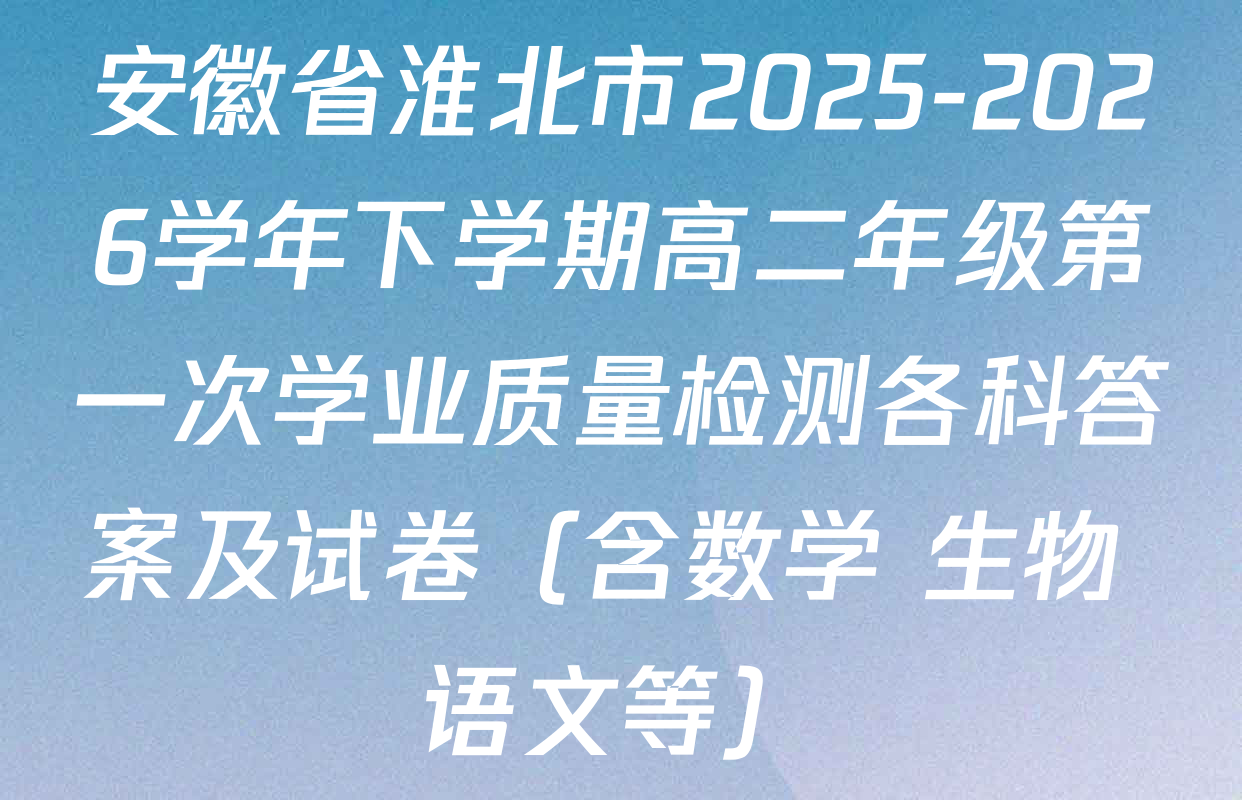安徽省淮北市2025-2026学年下学期高二年级第一次学业质量检测各科答案及试卷（含数学 生物 语文等）