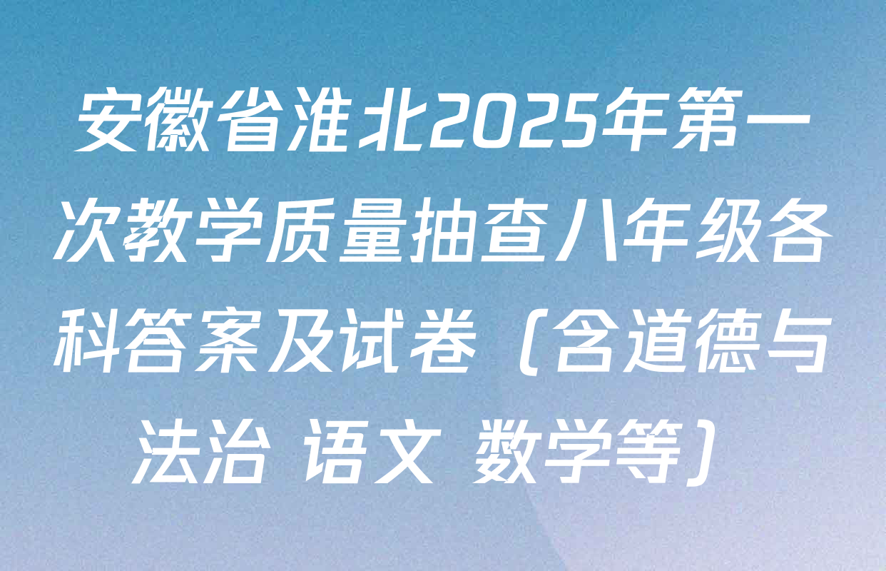 安徽省淮北2025年第一次教学质量抽查八年级各科答案及试卷（含道德与法治 语文 数学等）