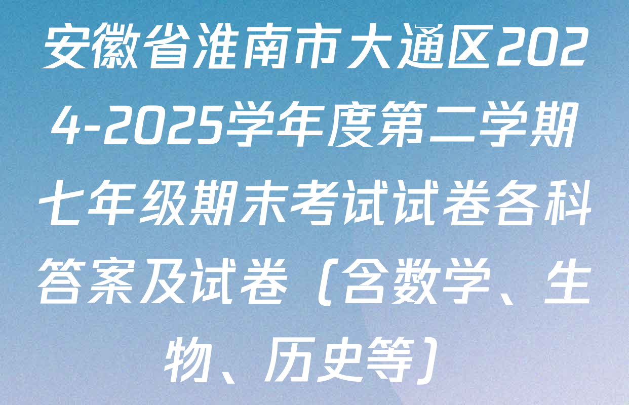 安徽省淮南市大通区2024-2025学年度第二学期七年级期末考试试卷各科答案及试卷（含数学、生物、历史等）