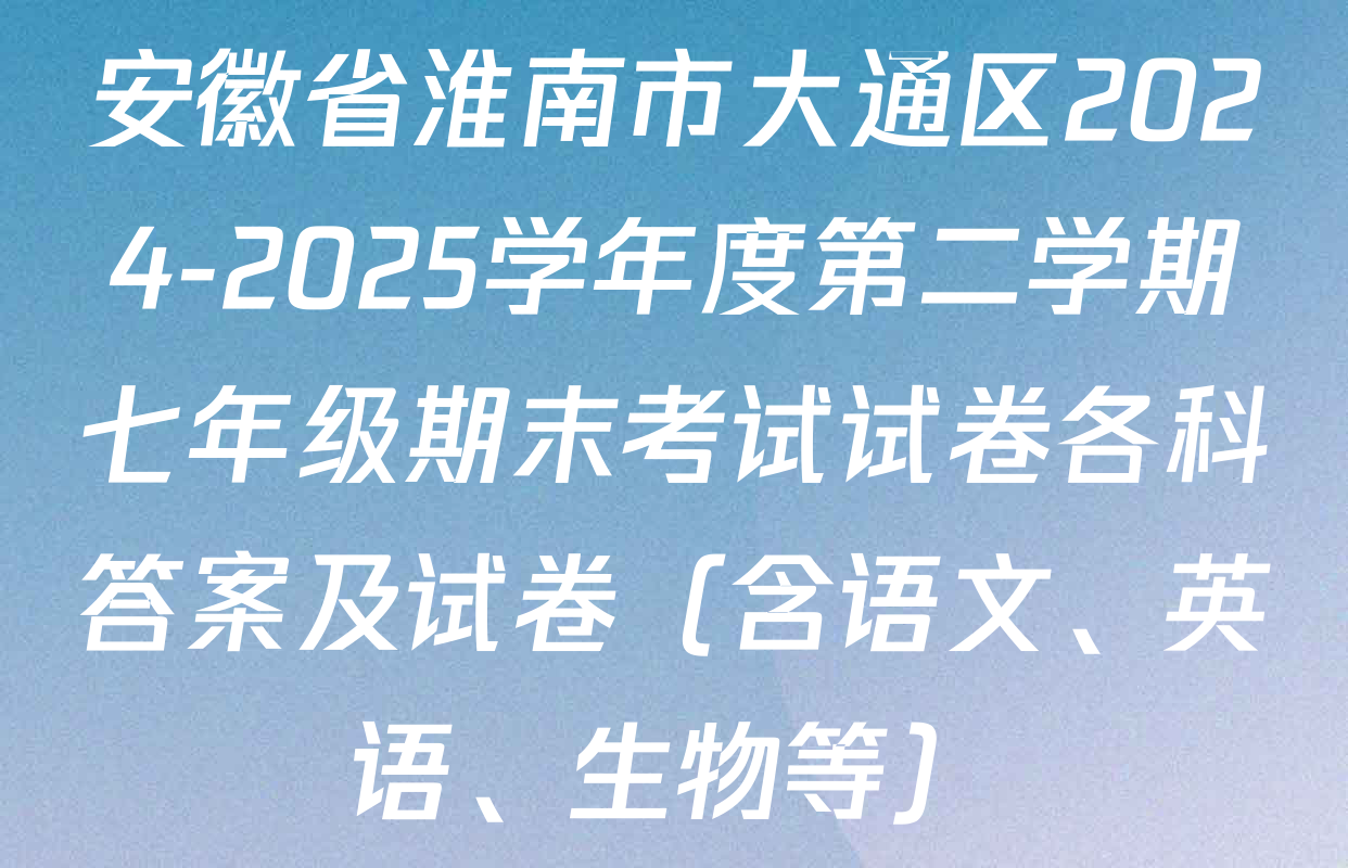安徽省淮南市大通区2024-2025学年度第二学期七年级期末考试试卷各科答案及试卷（含语文、英语、生物等）
