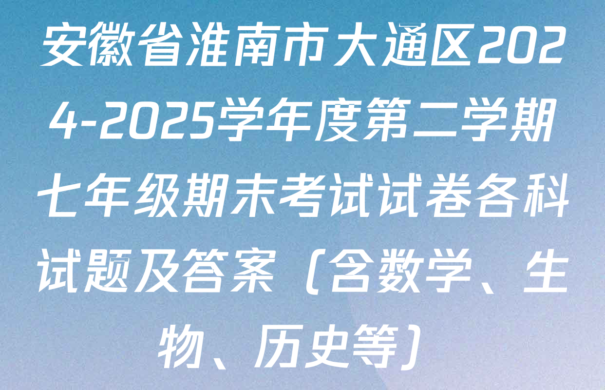 安徽省淮南市大通区2024-2025学年度第二学期七年级期末考试试卷各科试题及答案（含数学、生物、历史等）