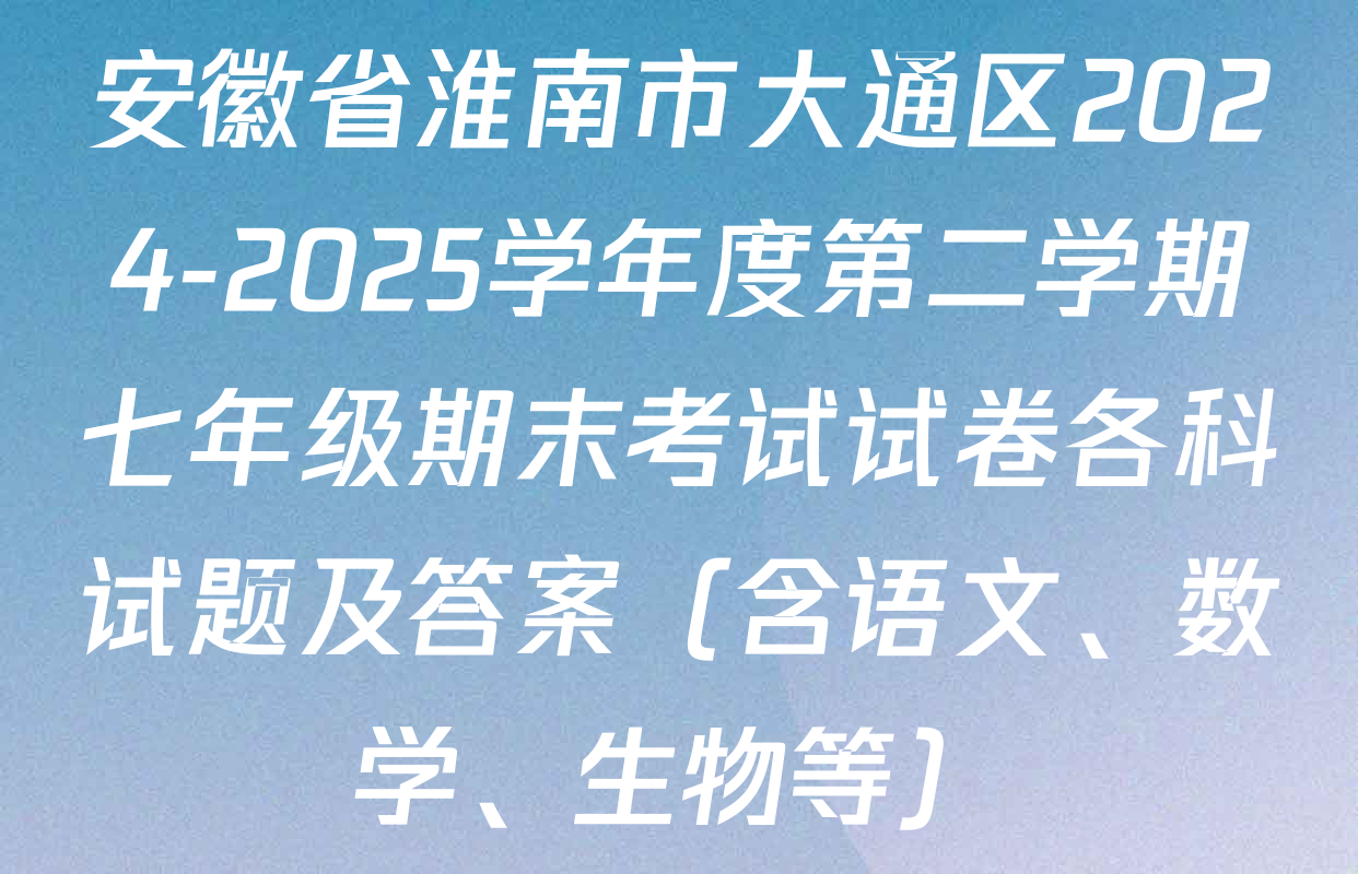 安徽省淮南市大通区2024-2025学年度第二学期七年级期末考试试卷各科试题及答案（含语文、数学、生物等）