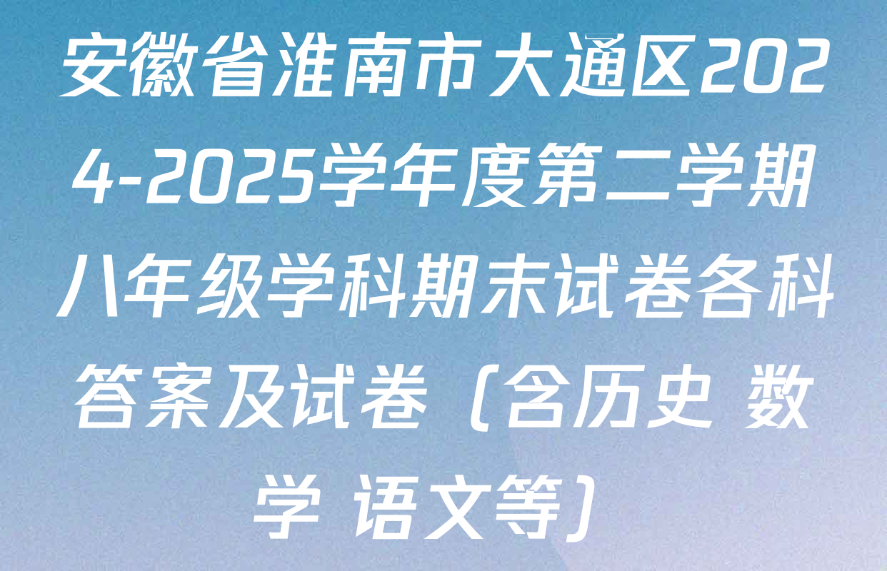 安徽省淮南市大通区2024-2025学年度第二学期八年级学科期末试卷各科答案及试卷（含历史 数学 语文等）
