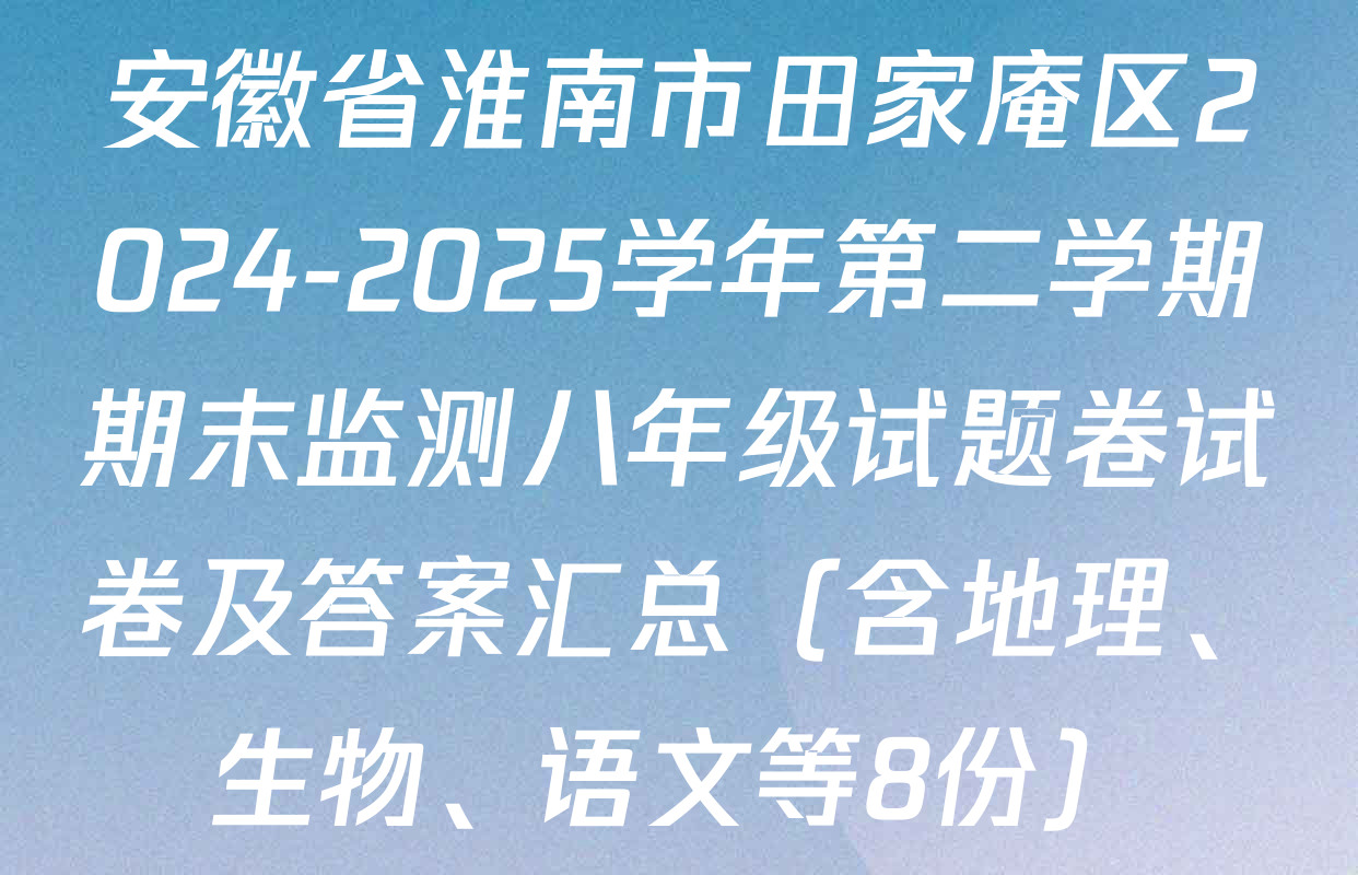 安徽省淮南市田家庵区2024-2025学年第二学期期末监测八年级试题卷试卷及答案汇总（含地理、生物、语文等8份）