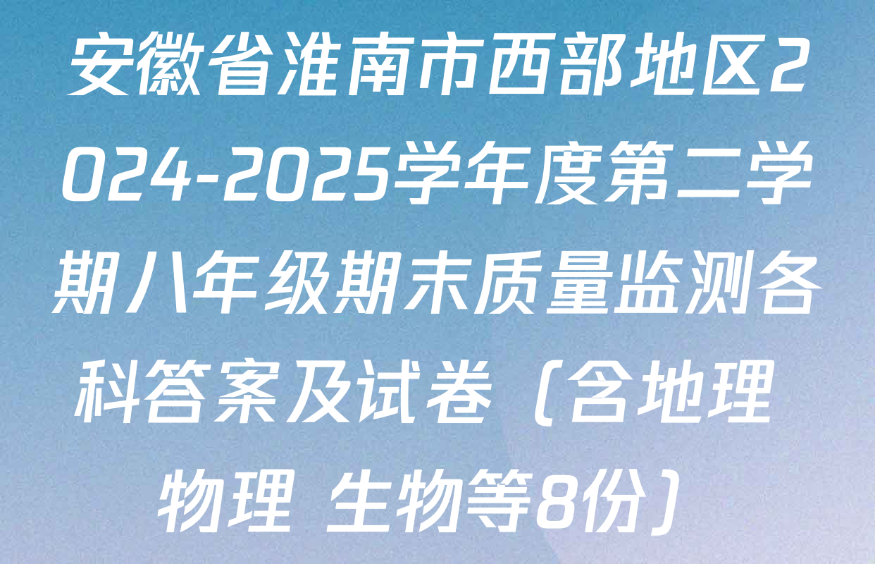 安徽省淮南市西部地区2024-2025学年度第二学期八年级期末质量监测各科答案及试卷（含地理 物理 生物等8份）