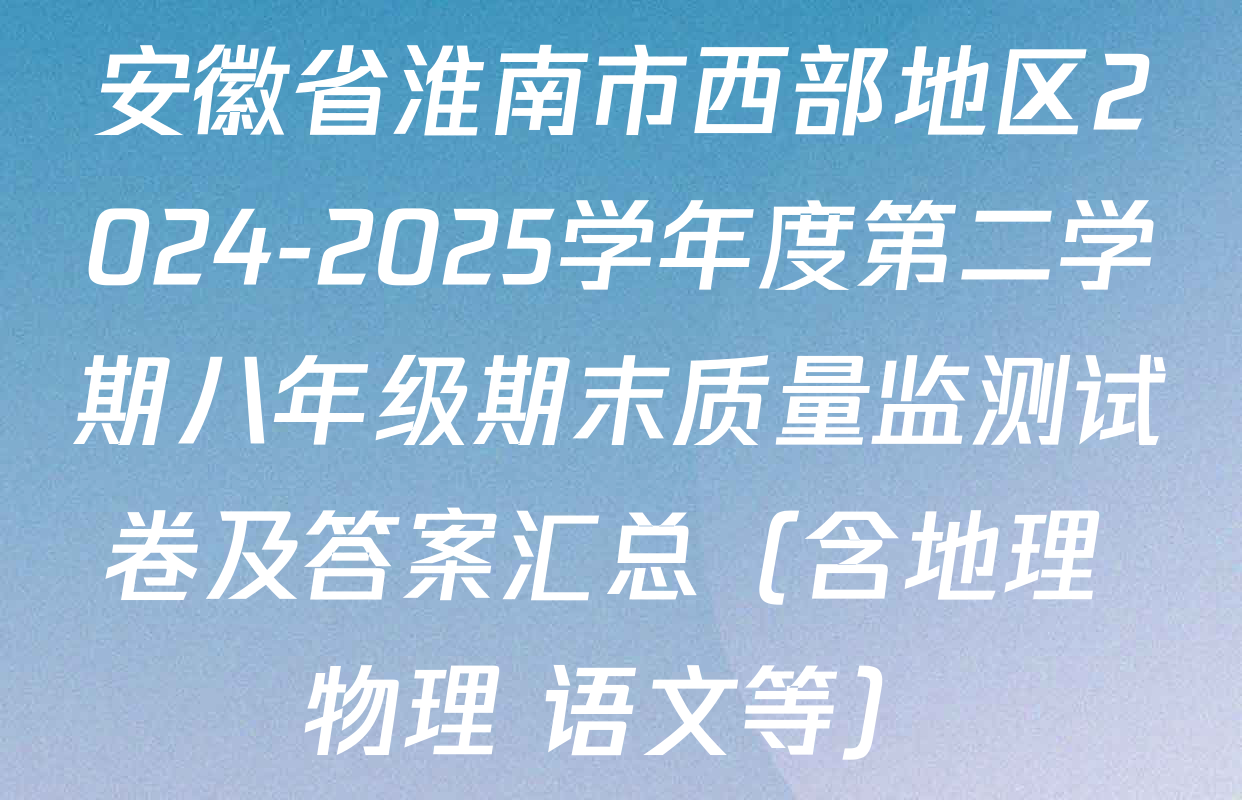 安徽省淮南市西部地区2024-2025学年度第二学期八年级期末质量监测试卷及答案汇总（含地理 物理 语文等）