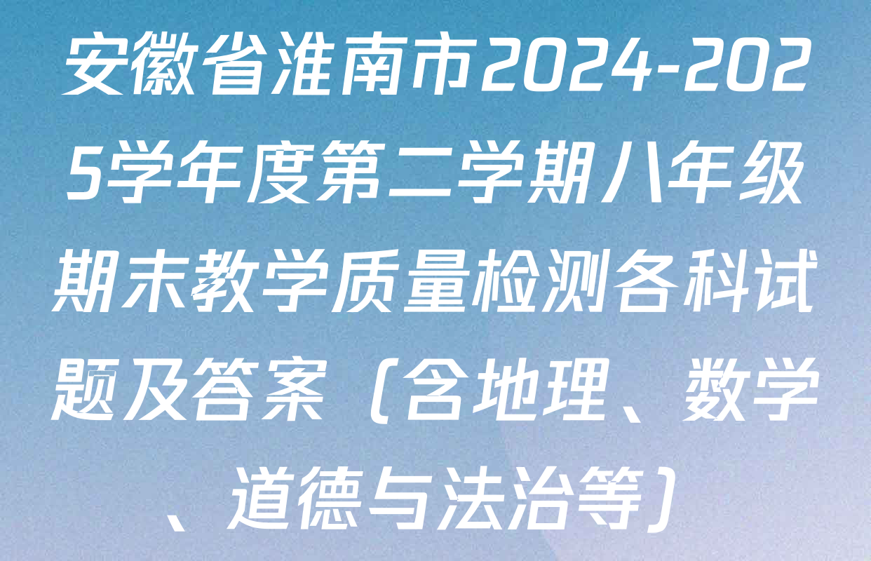 安徽省淮南市2024-2025学年度第二学期八年级期末教学质量检测各科试题及答案（含地理、数学、道德与法治等）