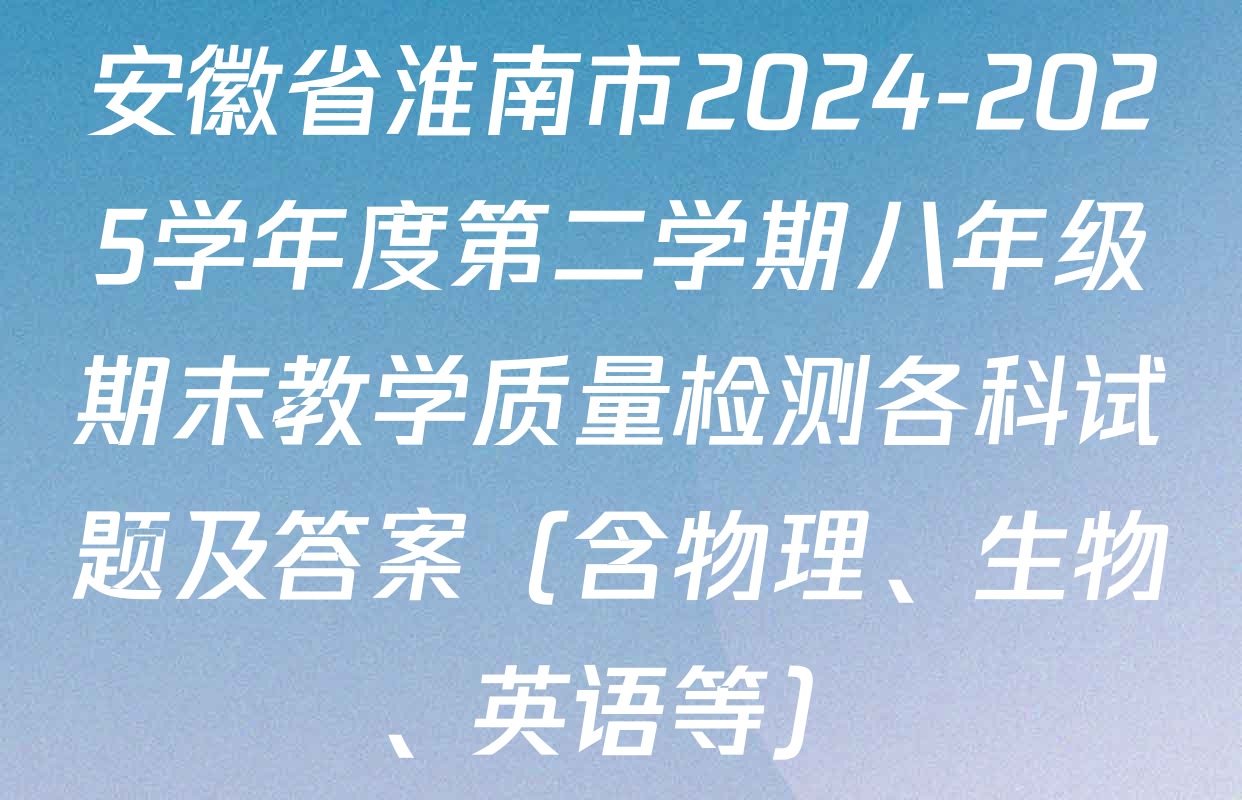 安徽省淮南市2024-2025学年度第二学期八年级期末教学质量检测各科试题及答案（含物理、生物、英语等）