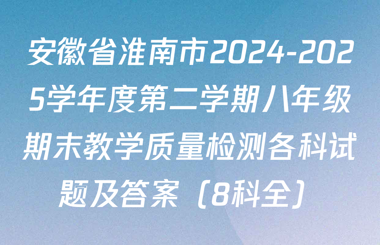 安徽省淮南市2024-2025学年度第二学期八年级期末教学质量检测各科试题及答案（8科全）