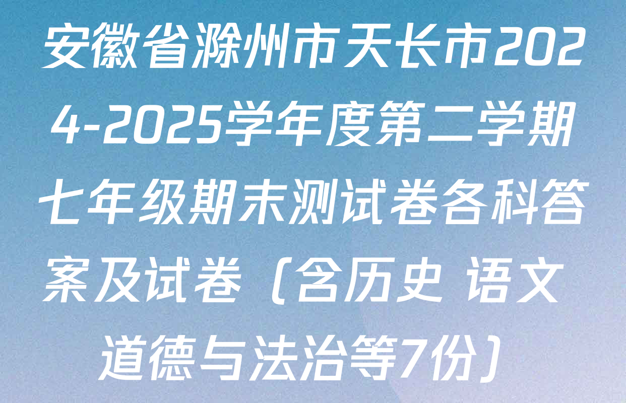 安徽省滁州市天长市2024-2025学年度第二学期七年级期末测试卷各科答案及试卷（含历史 语文 道德与法治等7份）