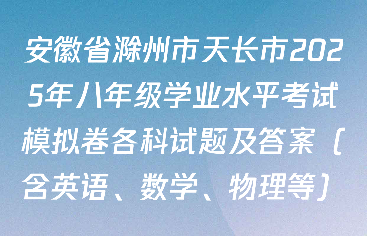 安徽省滁州市天长市2025年八年级学业水平考试模拟卷各科试题及答案（含英语、数学、物理等）