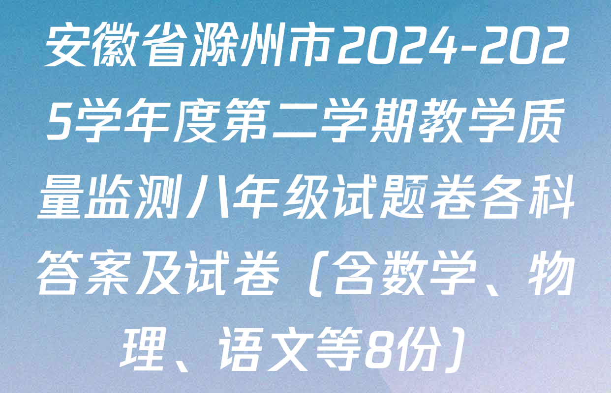 安徽省滁州市2024-2025学年度第二学期教学质量监测八年级试题卷各科答案及试卷（含数学、物理、语文等8份）