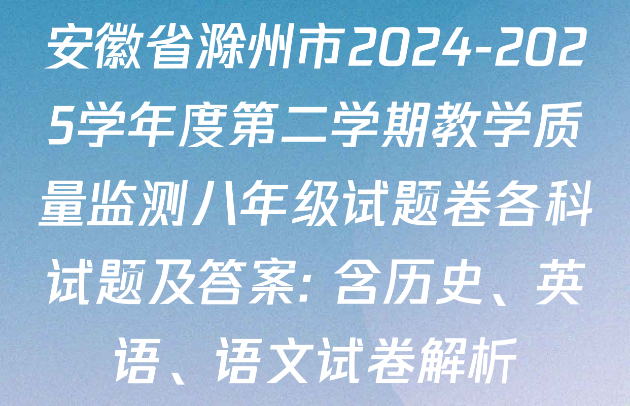 安徽省滁州市2024-2025学年度第二学期教学质量监测八年级试题卷各科试题及答案: 含历史、英语、语文试卷解析