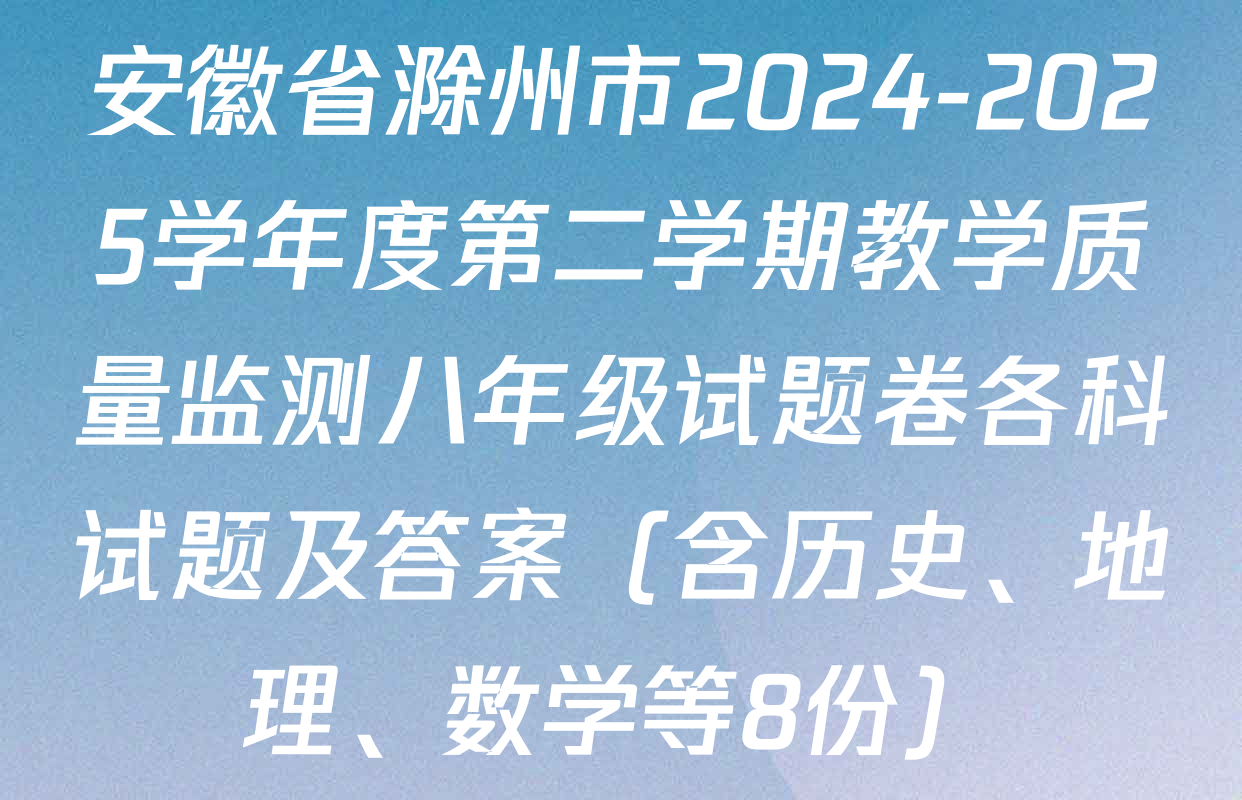 安徽省滁州市2024-2025学年度第二学期教学质量监测八年级试题卷各科试题及答案（含历史、地理、数学等8份）