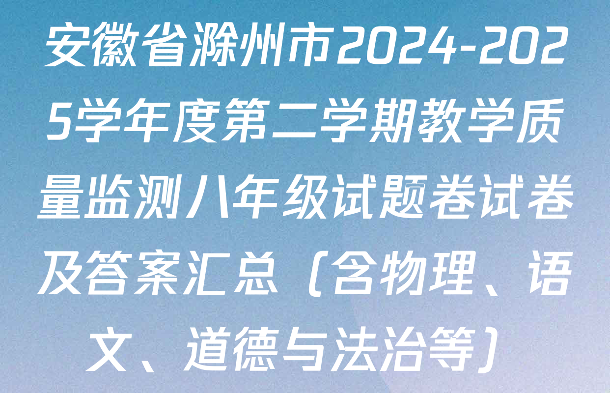 安徽省滁州市2024-2025学年度第二学期教学质量监测八年级试题卷试卷及答案汇总（含物理、语文、道德与法治等）