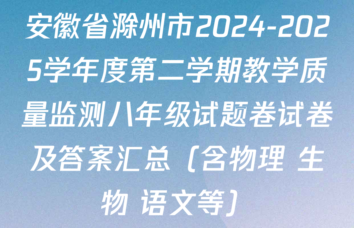 安徽省滁州市2024-2025学年度第二学期教学质量监测八年级试题卷试卷及答案汇总（含物理 生物 语文等）