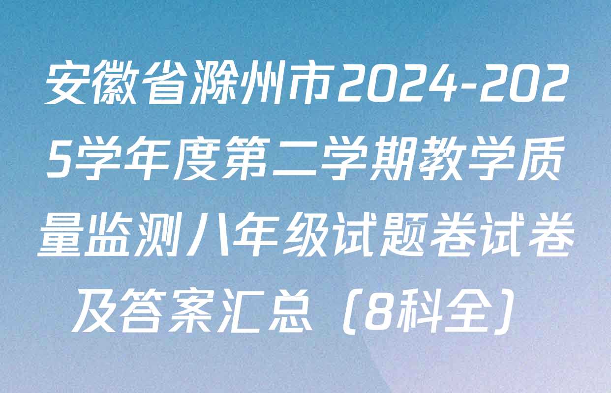 安徽省滁州市2024-2025学年度第二学期教学质量监测八年级试题卷试卷及答案汇总（8科全）