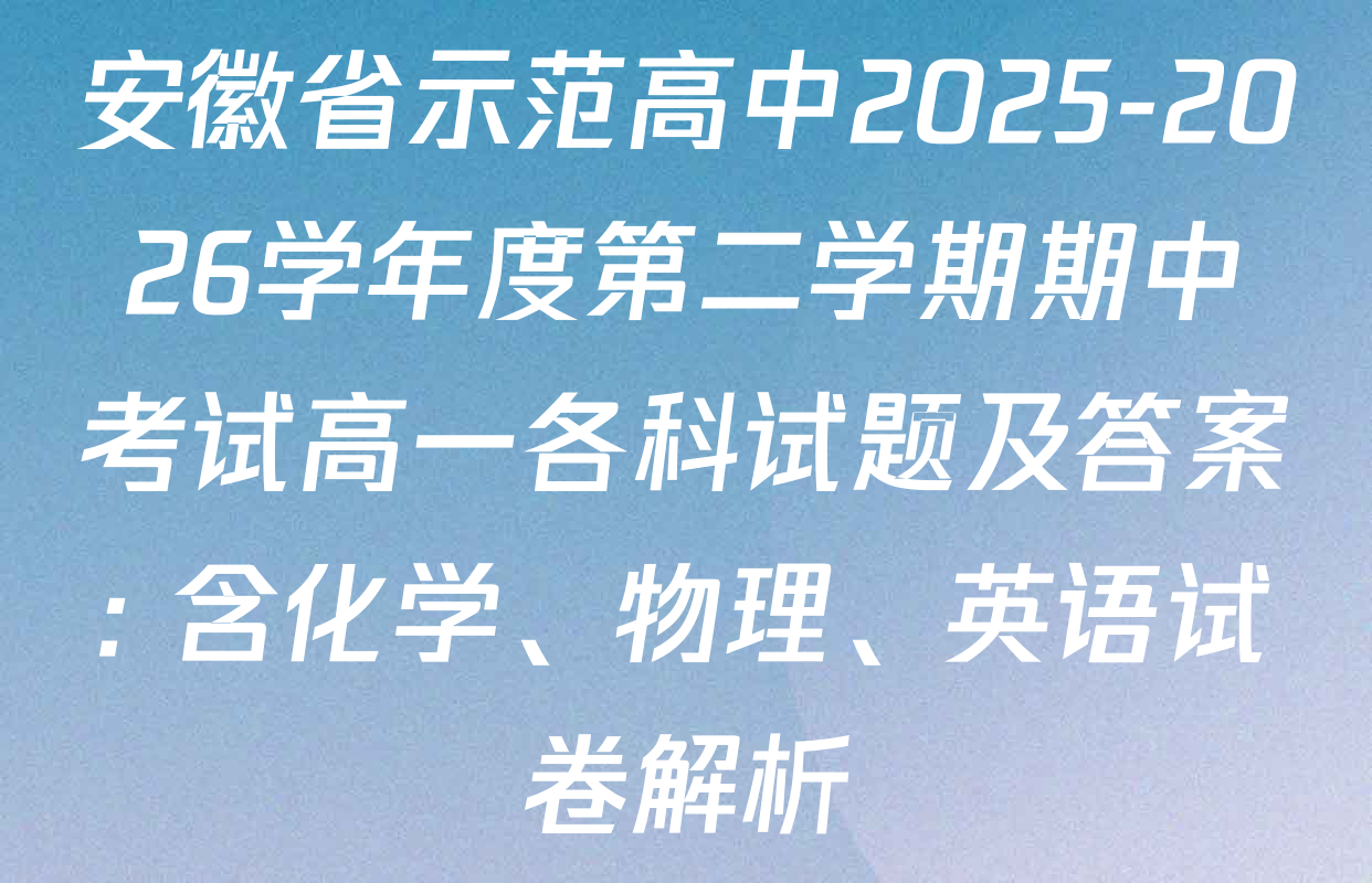 安徽省示范高中2025-2026学年度第二学期期中考试高一各科试题及答案: 含化学、物理、英语试卷解析