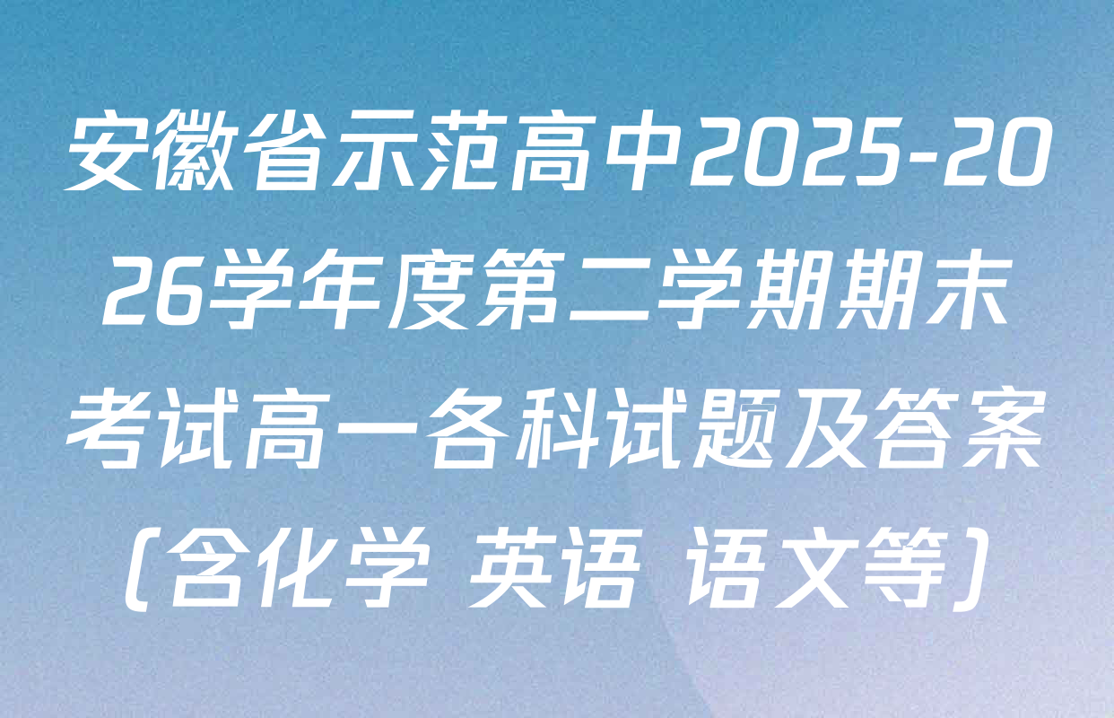安徽省示范高中2025-2026学年度第二学期期末考试高一各科试题及答案（含化学 英语 语文等）